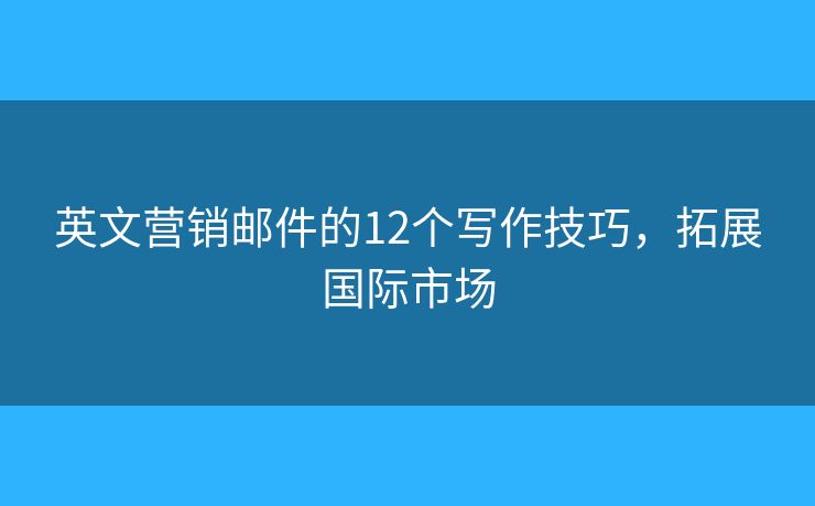 英文营销邮件的12个写作技巧，拓展国际市场