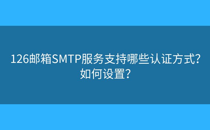 126邮箱SMTP服务支持哪些认证方式？如何设置？