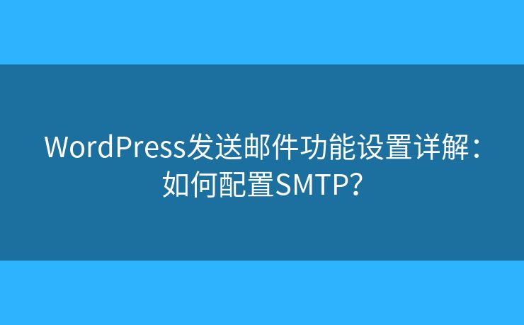 WordPress发送邮件功能设置详解：如何配置SMTP？