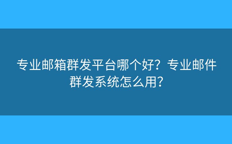 专业邮箱群发平台哪个好？专业邮件群发系统怎么用？