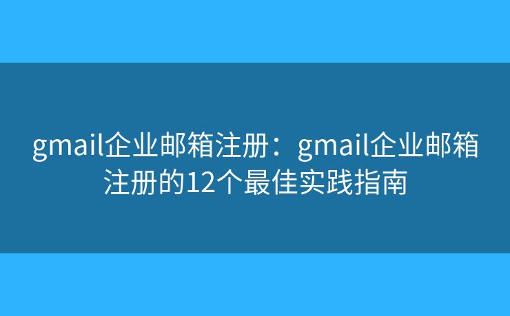 gmail企业邮箱注册：gmail企业邮箱注册的12个最佳实践指南