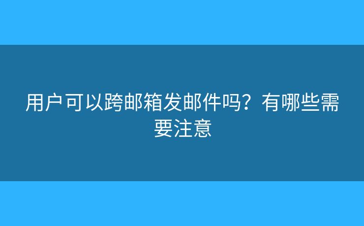 用户可以跨邮箱发邮件吗？有哪些需要注意