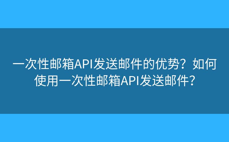 一次性邮箱API发送邮件的优势？如何使用一次性邮箱API发送邮件？