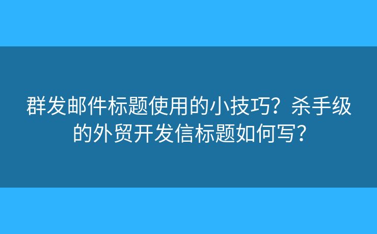 群发邮件标题使用的小技巧?杀手级的外贸开发信标题如何写? 群发邮件标题使用的小技巧?杀手级的外贸开发信标题如何写?