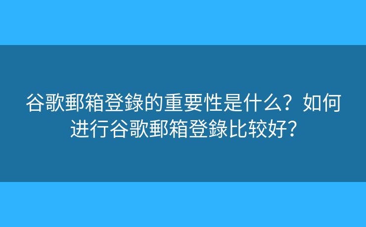 谷歌郵箱登錄的重要性是什么？如何进行谷歌郵箱登錄比较好？