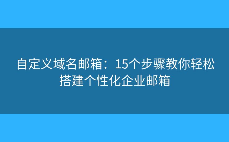 自定义域名邮箱：15个步骤教你轻松搭建个性化企业邮箱