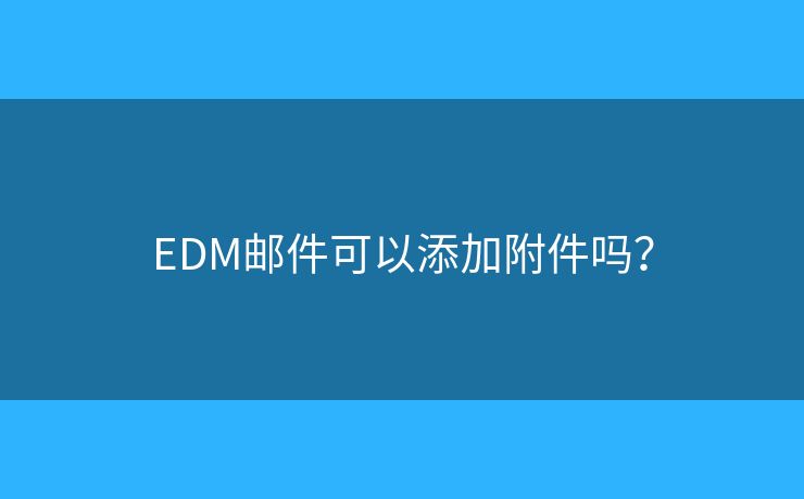 EDM邮件可以添加附件吗？