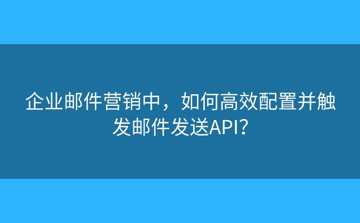 企业邮件营销中，如何高效配置并触发邮件发送API？
