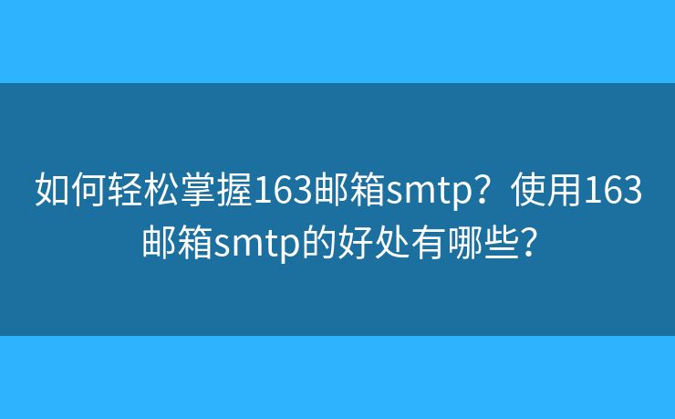 如何轻松掌握163邮箱smtp？使用163邮箱smtp的好处有哪些？
