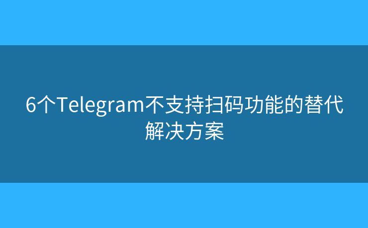 6个Telegram不支持扫码功能的替代解决方案
