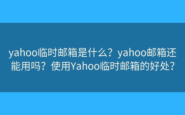 yahoo临时邮箱是什么？yahoo邮箱还能用吗？使用Yahoo临时邮箱的好处？