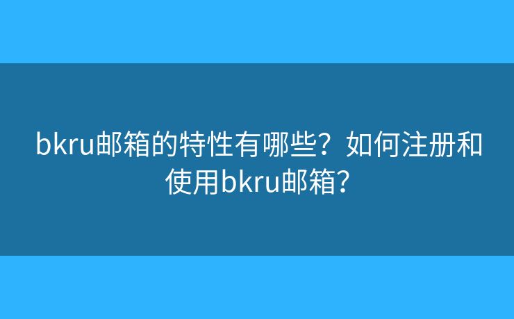 bkru邮箱的特性有哪些？如何注册和使用bkru邮箱？