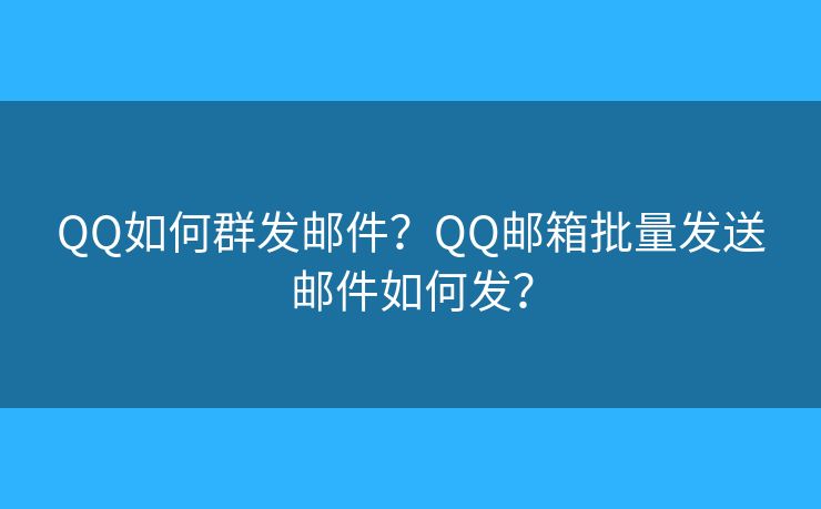 QQ如何群发邮件？QQ邮箱批量发送邮件如何发？