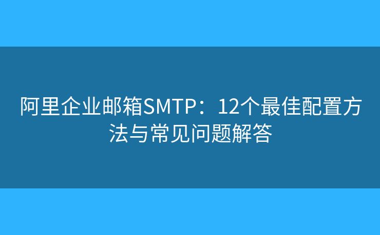 阿里企业邮箱SMTP：12个最佳配置方法与常见问题解答