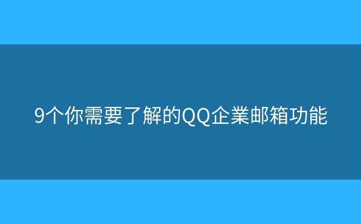 9个你需要了解的QQ企業邮箱功能 9个你需要了解的QQ企業邮箱功能