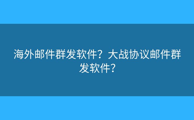 海外邮件群发软件？大战协议邮件群发软件？