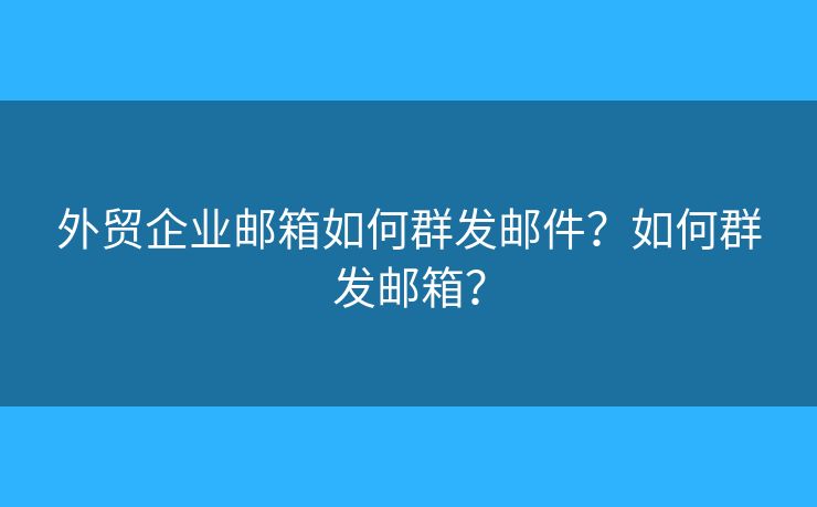 外贸企业邮箱如何群发邮件？如何群发邮箱？
