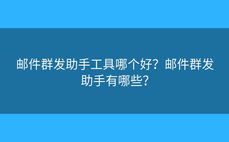 邮件群发助手工具哪个好?邮件群发助手有哪些? 邮件群发助手工具哪个好?邮件群发助手有哪些?