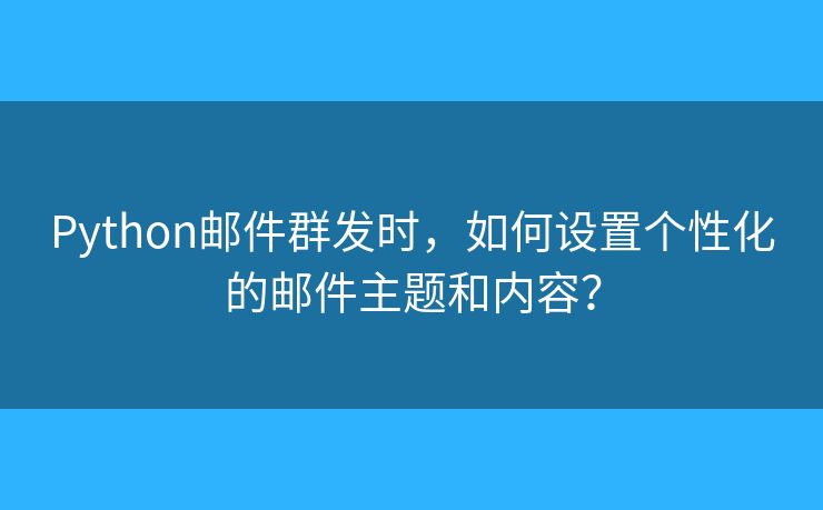 Python邮件群发时，如何设置个性化的邮件主题和内容？