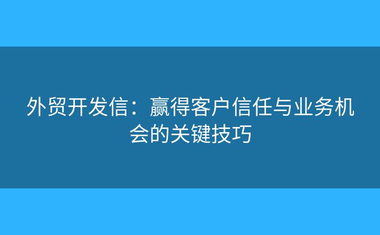 外贸开发信：赢得客户信任与业务机会的关键技巧