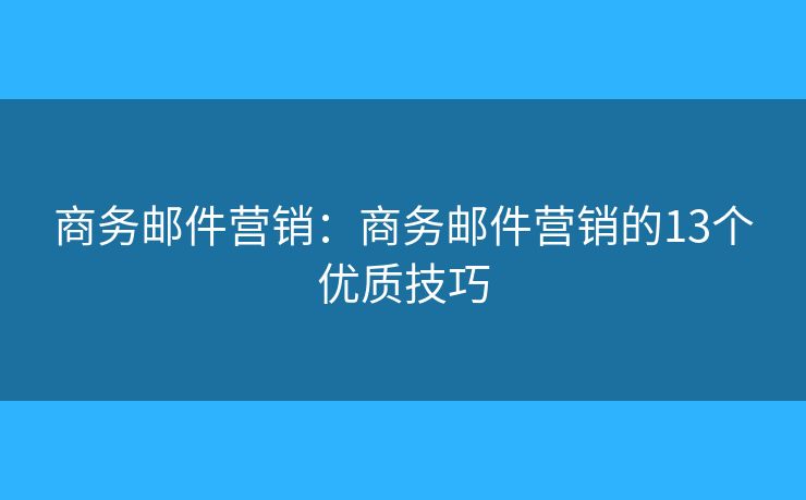 商务邮件营销：商务邮件营销的13个优质技巧