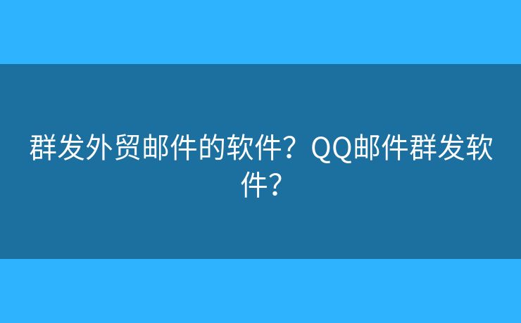 群发外贸邮件的软件？QQ邮件群发软件？