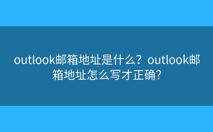 outlook邮箱地址是什么？outlook邮箱地址怎么写才正确？
