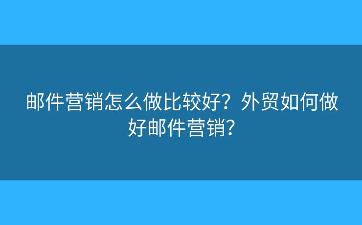 邮件营销怎么做比较好？外贸如何做好邮件营销？