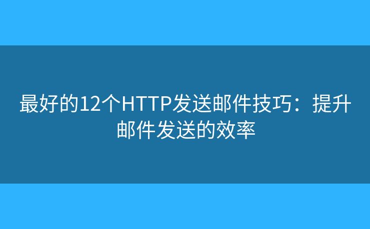 最好的12个HTTP发送邮件技巧：提升邮件发送的效率