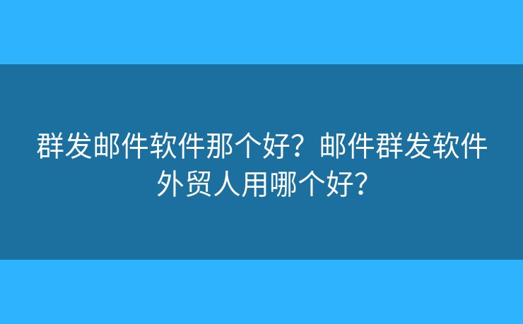 群发邮件软件那个好？邮件群发软件外贸人用哪个好？