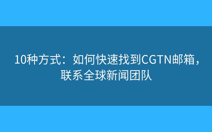 10种方式：如何快速找到CGTN邮箱，联系全球新闻团队