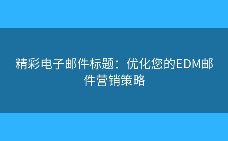 精彩电子邮件标题：优化您的EDM邮件营销策略