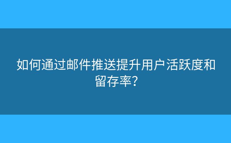 如何通过邮件推送提升用户活跃度和留存率？