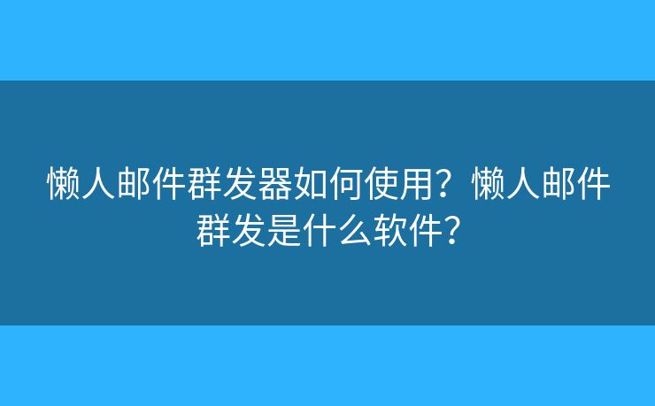 懒人邮件群发器如何使用?懒人邮件群发是什么软件? 懒人邮件群发器如何使用?懒人邮件群发是什么软件?