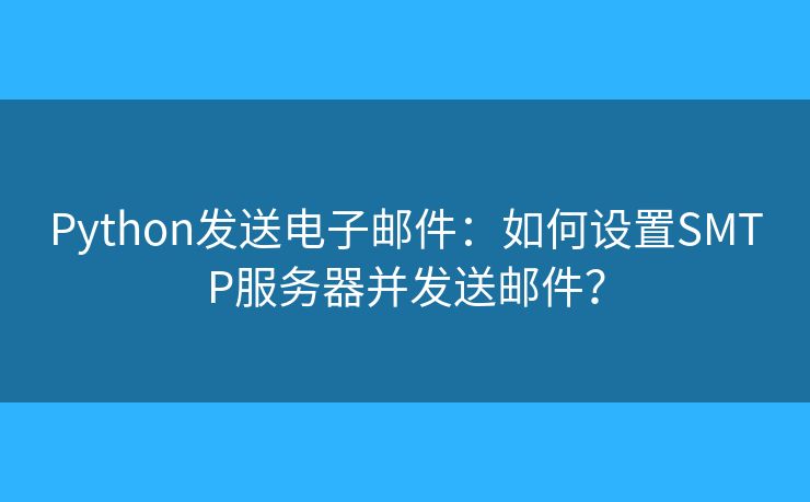 Python发送电子邮件：如何设置SMTP服务器并发送邮件？