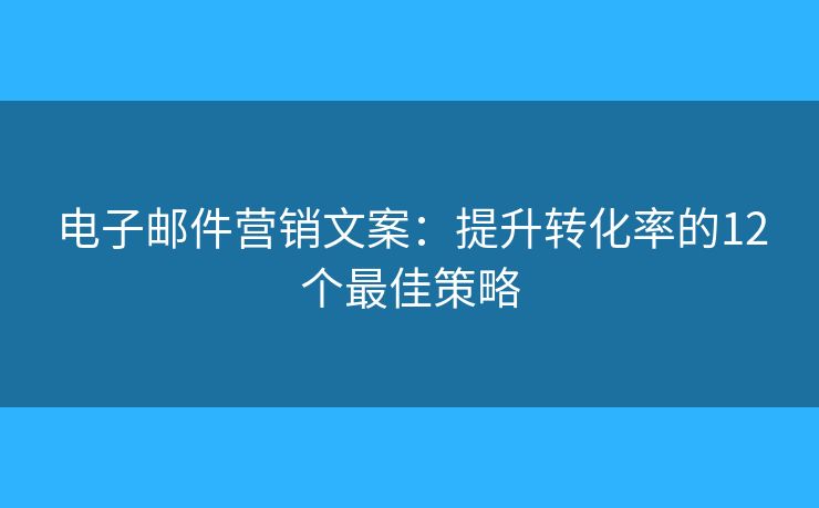 电子邮件营销文案：提升转化率的12个最佳策略