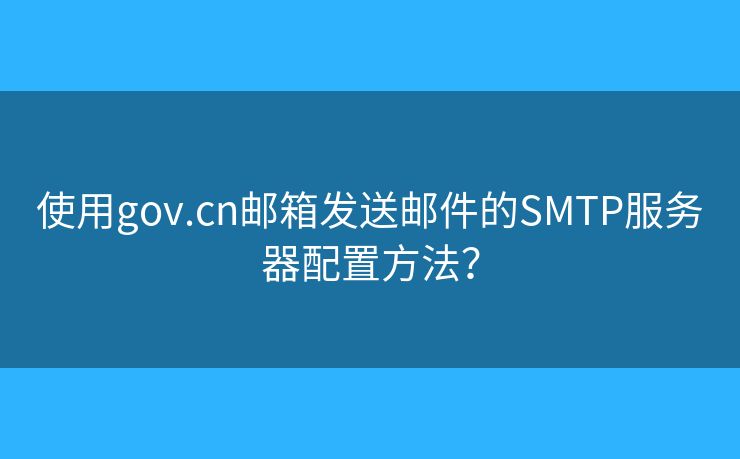使用gov.cn邮箱发送邮件的SMTP服务器配置方法？