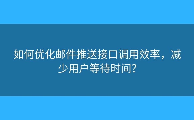如何优化邮件推送接口调用效率,减少用户等待时间? 如何优化邮件推送接口调用效率,减少用户等待时间?