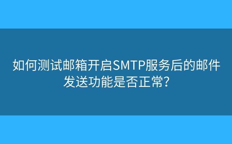 如何测试邮箱开启SMTP服务后的邮件发送功能是否正常？