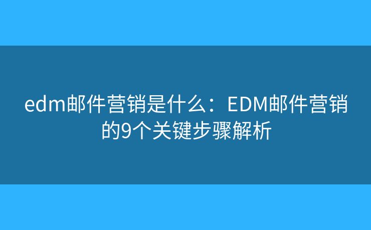 edm邮件营销是什么：EDM邮件营销的9个关键步骤解析