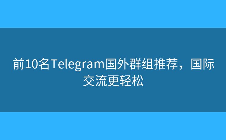 前10名Telegram国外群组推荐，国际交流更轻松