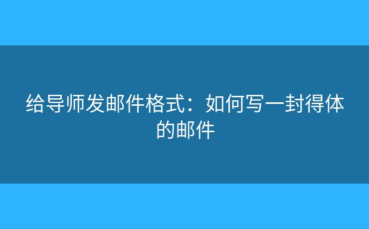 给导师发邮件格式：如何写一封得体的邮件
