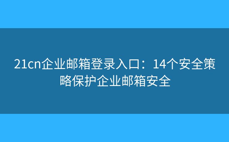 21cn企业邮箱登录入口：14个安全策略保护企业邮箱安全