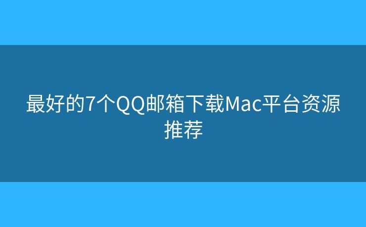 最好的7个QQ邮箱下载Mac平台资源推荐