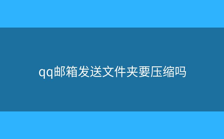 qq邮箱发送文件夹要压缩吗 qq邮箱发送文件夹要压缩吗