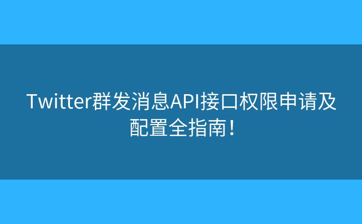 Twitter群发消息API接口权限申请及配置全指南！