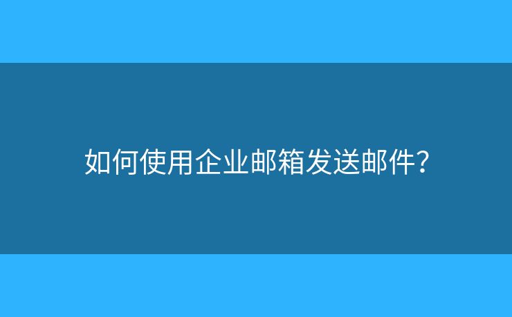 如何使用企业邮箱发送邮件？