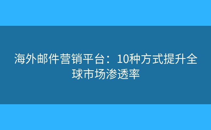 海外邮件营销平台：10种方式提升全球市场渗透率