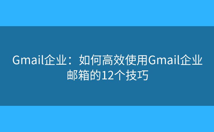 Gmail企业：如何高效使用Gmail企业邮箱的12个技巧
