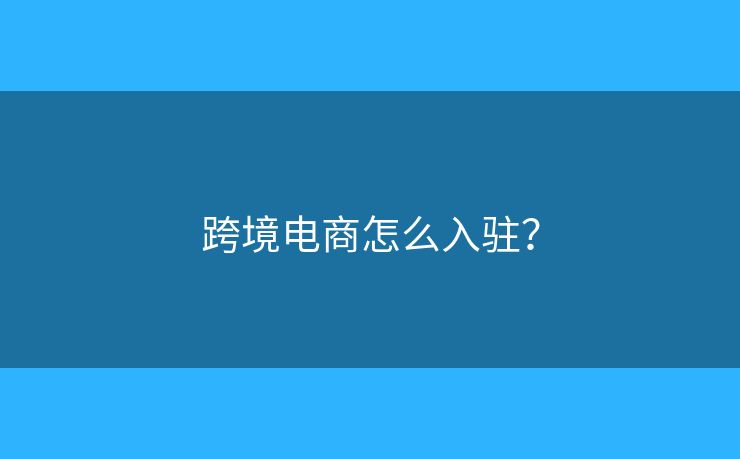 跨境电商怎么入驻？